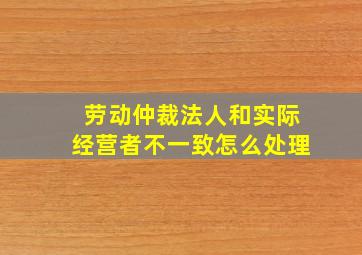 劳动仲裁法人和实际经营者不一致怎么处理