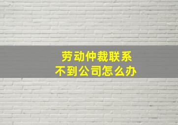 劳动仲裁联系不到公司怎么办