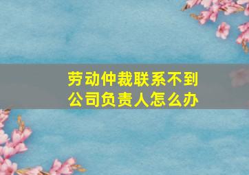 劳动仲裁联系不到公司负责人怎么办