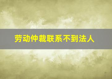 劳动仲裁联系不到法人