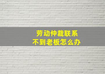 劳动仲裁联系不到老板怎么办