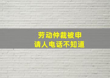 劳动仲裁被申请人电话不知道