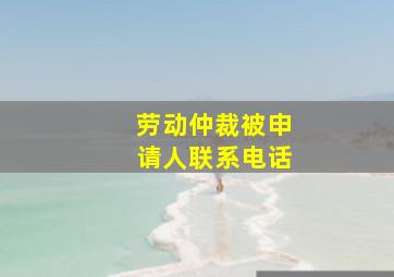 劳动仲裁被申请人联系电话