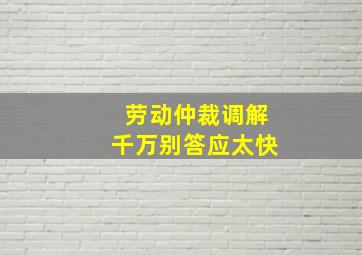 劳动仲裁调解千万别答应太快