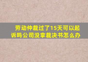 劳动仲裁过了15天可以起诉吗公司没拿裁决书怎么办