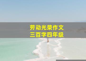 劳动光荣作文三百字四年级