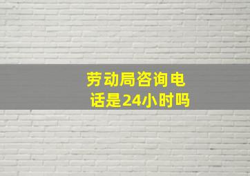 劳动局咨询电话是24小时吗