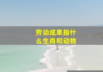 劳动成果指什么生肖和动物