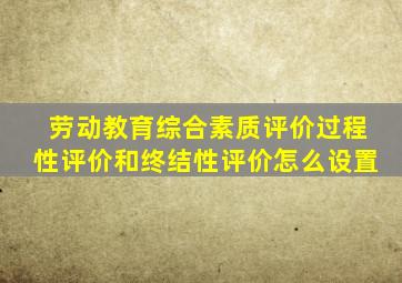 劳动教育综合素质评价过程性评价和终结性评价怎么设置