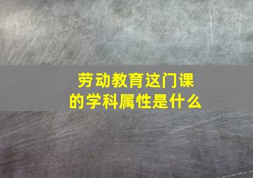 劳动教育这门课的学科属性是什么