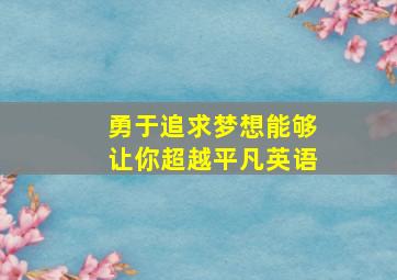 勇于追求梦想能够让你超越平凡英语