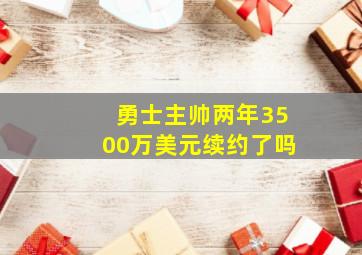 勇士主帅两年3500万美元续约了吗