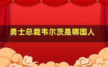 勇士总裁韦尔茨是哪国人