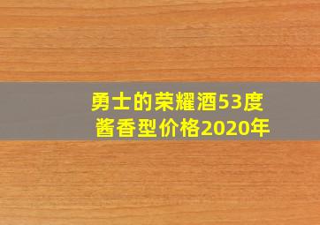 勇士的荣耀酒53度酱香型价格2020年