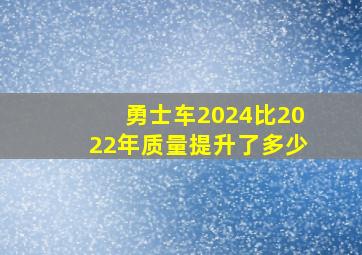 勇士车2024比2022年质量提升了多少