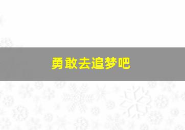 勇敢去追梦吧