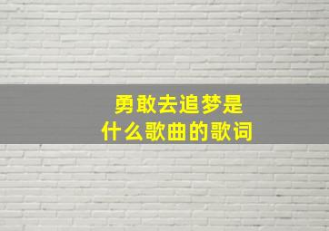 勇敢去追梦是什么歌曲的歌词