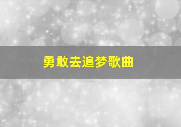 勇敢去追梦歌曲