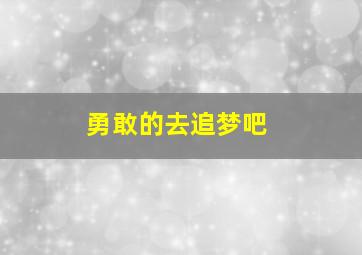 勇敢的去追梦吧