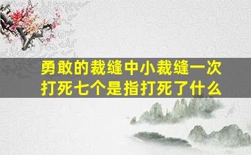 勇敢的裁缝中小裁缝一次打死七个是指打死了什么