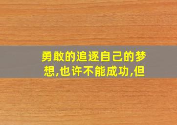 勇敢的追逐自己的梦想,也许不能成功,但