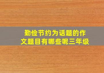 勤俭节约为话题的作文题目有哪些呢三年级