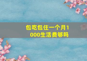 包吃包住一个月1000生活费够吗