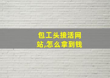 包工头接活网站,怎么拿到钱