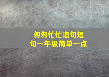 匆匆忙忙造句短句一年级简单一点