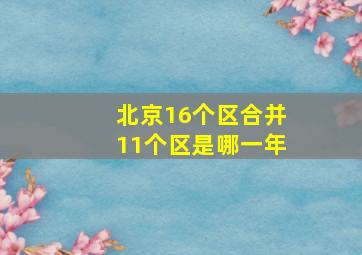 北京16个区合并11个区是哪一年