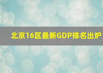 北京16区最新GDP排名出炉