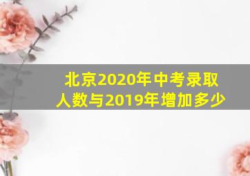 北京2020年中考录取人数与2019年增加多少