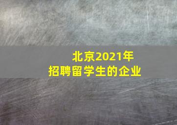 北京2021年招聘留学生的企业