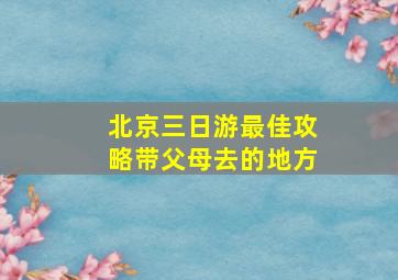 北京三日游最佳攻略带父母去的地方