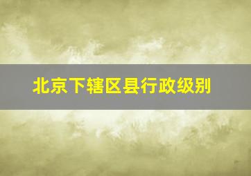 北京下辖区县行政级别