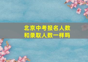 北京中考报名人数和录取人数一样吗