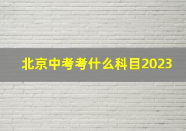 北京中考考什么科目2023