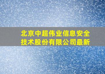 北京中超伟业信息安全技术股份有限公司最新