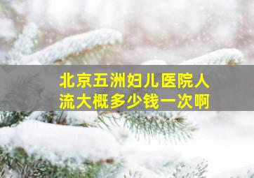 北京五洲妇儿医院人流大概多少钱一次啊