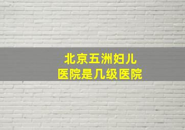 北京五洲妇儿医院是几级医院