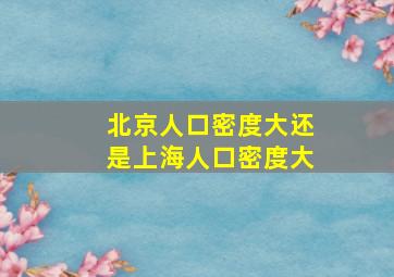 北京人口密度大还是上海人口密度大