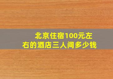 北京住宿100元左右的酒店三人间多少钱