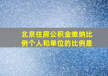 北京住房公积金缴纳比例个人和单位的比例是