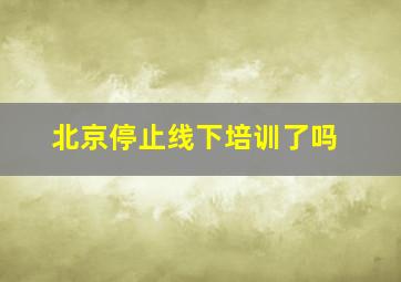 北京停止线下培训了吗