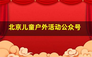 北京儿童户外活动公众号