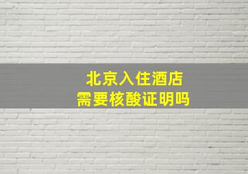 北京入住酒店需要核酸证明吗