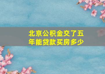 北京公积金交了五年能贷款买房多少