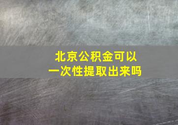 北京公积金可以一次性提取出来吗