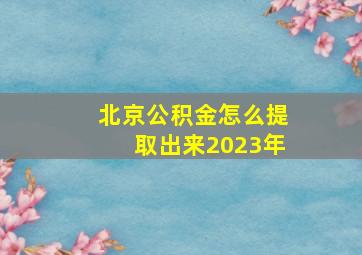 北京公积金怎么提取出来2023年