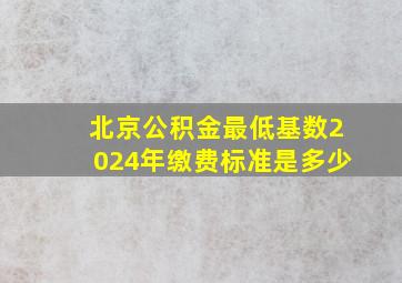 北京公积金最低基数2024年缴费标准是多少